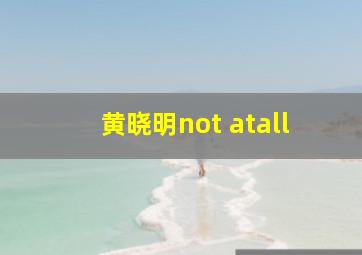 黄晓明not atall